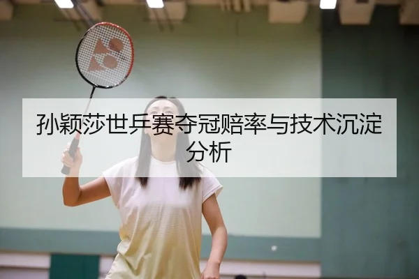 孙颖莎世乒赛夺冠赔率与技术沉淀分析